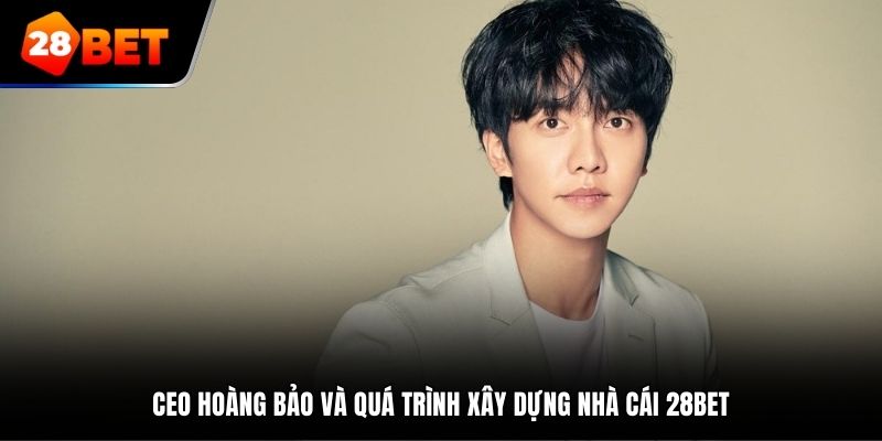 CEO Hoàng Bảo và quá trình xây dựng nhà cái 28Bet